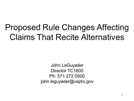 Proposed Rule Changes Affecting Claims That Recite Alternatives 1 John LeGuyader Director TC1600 Ph: 571 272 0500