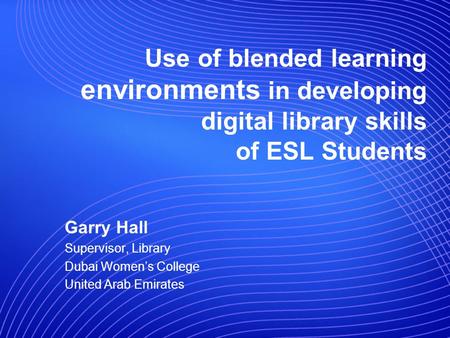 Use of blended learning environments in developing digital library skills of ESL Students Garry Hall Supervisor, Library Dubai Womens College United Arab.