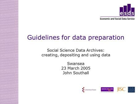 Guidelines for data preparation Social Science Data Archives: creating, depositing and using data Swansea 23 March 2005 John Southall.