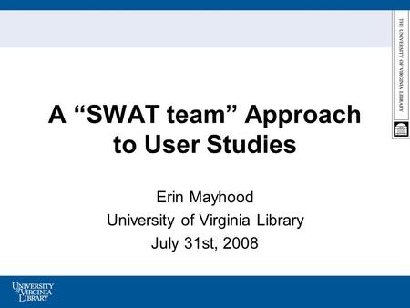 A SWAT team Approach to User Studies Erin Mayhood University of Virginia Library July 31st, 2008.