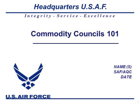I n t e g r i t y - S e r v i c e - E x c e l l e n c e Headquarters U.S.A.F. 1 Commodity Councils 101 NAME (S) SAF/AQCDATE.