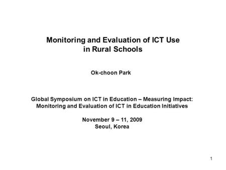 Monitoring and Evaluation of ICT Use in Rural Schools Ok-choon Park Global Symposium on ICT in Education – Measuring Impact: Monitoring and Evaluation.