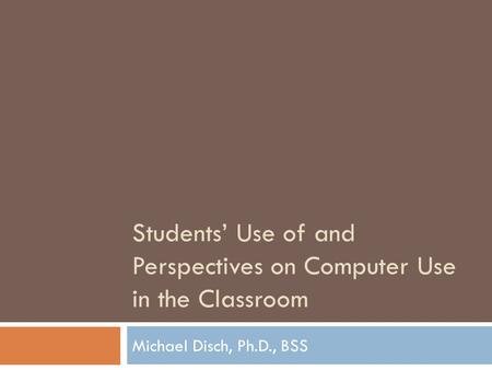 Students Use of and Perspectives on Computer Use in the Classroom Michael Disch, Ph.D., BSS.