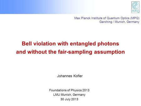 Bell violation with entangled photons and without the fair-sampling assumption Foundations of Physics 2013 LMU Munich, Germany 30 July 2013 Johannes Kofler.