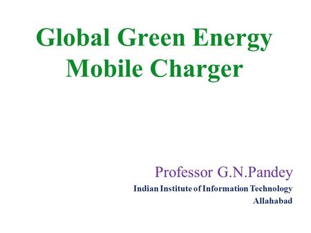 Professor G.N.Pandey Indian Institute of Information Technology Allahabad Global Green Energy Mobile Charger.
