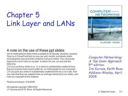 5: DataLink Layer5-1 Chapter 5 Link Layer and LANs A note on the use of these ppt slides: Were making these slides freely available to all (faculty, students,