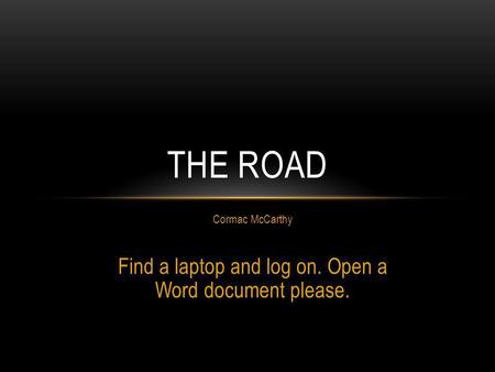 Cormac McCarthy Find a laptop and log on. Open a Word document please. THE ROAD.