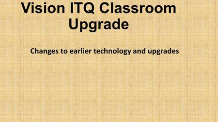Vision ITQ Classroom Upgrade Changes to earlier technology and upgrades.