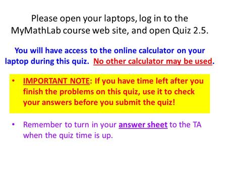 Please open your laptops, log in to the MyMathLab course web site, and open Quiz 2.5. IMPORTANT NOTE: If you have time left after you finish the problems.