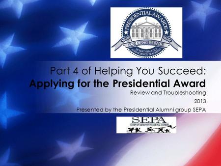 Review and Troubleshooting 2013 Presented by the Presidential Alumni group SEPA Part 4 of Helping You Succeed: Applying for the Presidential Award.