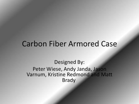 Carbon Fiber Armored Case Designed By: Peter Wiese, Andy Janda, Jason Varnum, Kristine Redmond and Matt Brady.