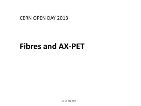CERN OPEN DAY 2013 Fibres and AX-PET CJ 20 Sep 2013.