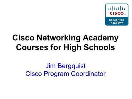 Cisco Networking Academy Courses for High Schools Jim Bergquist Cisco Program Coordinator.