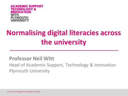 1 www.technologyenhancedlearning.net Normalising digital literacies across the university Professor Neil Witt Head of Academic Support, Technology & Innovation.