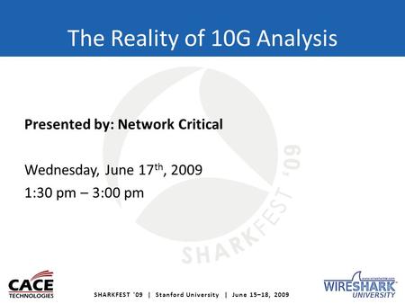 SHARKFEST '09 | Stanford University | June 15–18, 2009 The Reality of 10G Analysis Presented by: Network Critical Wednesday, June 17 th, 2009 1:30 pm –