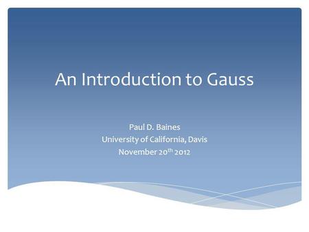 An Introduction to Gauss Paul D. Baines University of California, Davis November 20 th 2012.