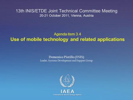 IAEA International Atomic Energy Agency 13th INIS/ETDE Joint Technical Committee Meeting 20-21 October 2011, Vienna, Austria Domenico Pistillo (INIS) Leader,