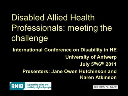 Disabled Allied Health Professionals: meeting the challenge International Conference on Disability in HE University of Antwerp July 5 th /6 th 2011 Presenters: