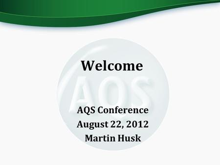 Welcome AQS Conference August 22, 2012 Martin Husk.