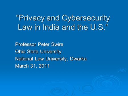 Privacy and Cybersecurity Law in India and the U.S. Professor Peter Swire Ohio State University National Law University, Dwarka March 31, 2011.
