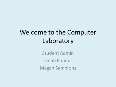 Welcome to the Computer Laboratory Student Admin Dinah Pounds Megan Sammons.