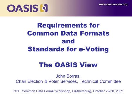 1 Requirements for Common Data Formats and Standards for e-Voting The OASIS View John Borras, Chair Election & Voter Services, Technical Committee NIST.