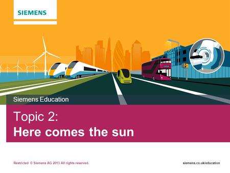 Restricted © Siemens AG 2013 All rights reserved.siemens.co.uk/education Topic 2: Here comes the sun Siemens Education.