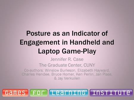 Posture as an Indicator of Engagement in Handheld and Laptop Game-Play Jennifer R. Case The Graduate Center, CUNY Co-authors: Winslow Burleson, Elizabeth.
