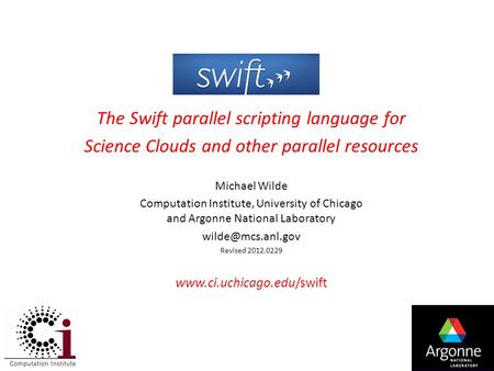 1 The Swift parallel scripting language for Science Clouds and other parallel resources Michael Wilde Computation Institute, University of Chicago and.