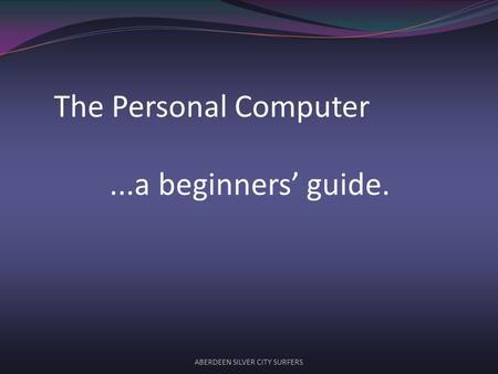 ABERDEEN SILVER CITY SURFERS The Personal Computer...a beginners guide.