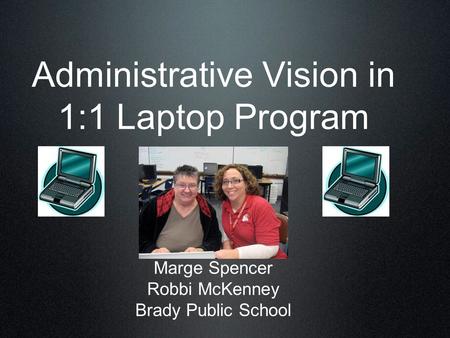 Administrative Vision in 1:1 Laptop Program Marge Spencer Robbi McKenney Brady Public School.