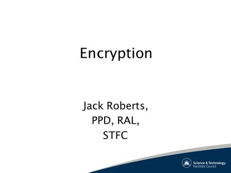 Encryption Jack Roberts, PPD, RAL, STFC. Why? Government reaction to high profile data losses. STFC General Notices 30 th January, 1 st February 2008.