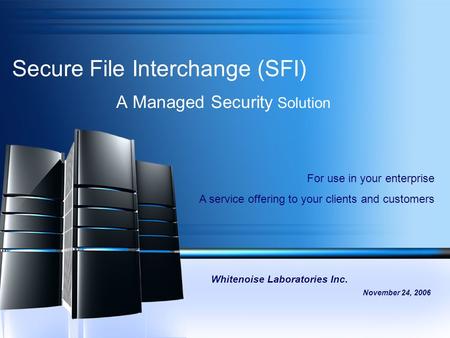 Secure File Interchange (SFI) A Managed Security Solution Whitenoise Laboratories Inc. November 24, 2006 For use in your enterprise A service offering.