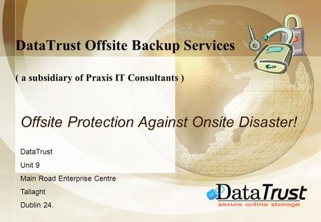 DataTrust Offsite Backup Services ( a subsidiary of Praxis IT Consultants ) Offsite Protection Against Onsite Disaster! DataTrust Unit 9 Main Road Enterprise.