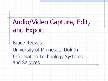 Audio/Video Capture, Edit, and Export Bruce Reeves University of Minnesota Duluth Information Technology Systems and Services.