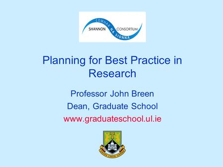 Planning for Best Practice in Research Professor John Breen Dean, Graduate School www.graduateschool.ul.ie.