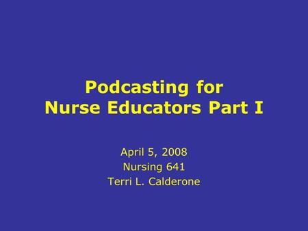 Podcasting for Nurse Educators Part I April 5, 2008 Nursing 641 Terri L. Calderone.