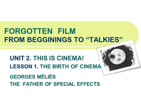 FORGOTTEN FILM FROM BEGGININGS TO TALKIES UNIT 2. THIS IS CINEMA! LESSON 1. THE BIRTH OF CINEMA GEORGES MÉLIÈS THE FATHER OF SPECIAL EFFECTS.