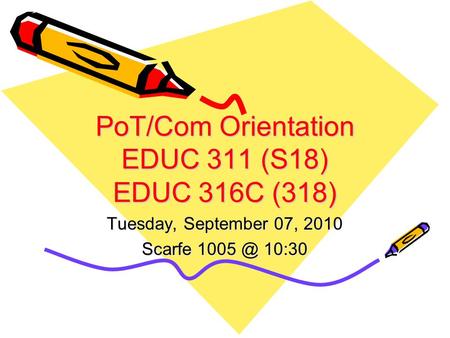PoT/Com Orientation EDUC 311 (S18) EDUC 316C (318) Tuesday, September 07, 2010 Scarfe 10:30.