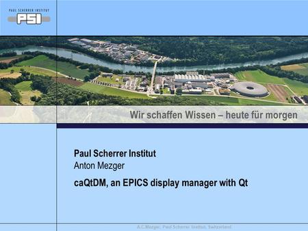 Wir schaffen Wissen – heute für morgen A.C.Mezger, Paul Scherrer Institut, Switzerland caQtDM, an EPICS display manager with Qt Paul Scherrer Institut.