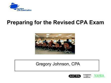 Preparing for the Revised CPA Exam Gregory Johnson, CPA.