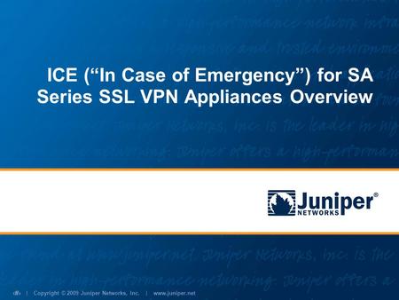 | Copyright © 2009 Juniper Networks, Inc. | www.juniper.net 1 ICE (In Case of Emergency) for SA Series SSL VPN Appliances Overview.