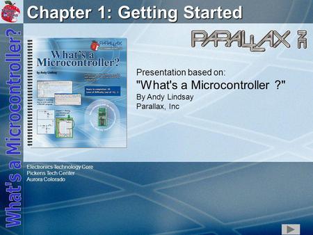 1 Chapter 1: Getting Started Presentation based on: What's a Microcontroller ? By Andy Lindsay Parallax, Inc Electronics Technology Core Pickens Tech.
