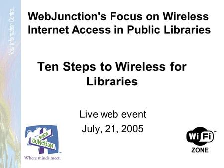 Ten Steps to Wireless for Libraries Live web event July, 21, 2005 WebJunction's Focus on Wireless Internet Access in Public Libraries.