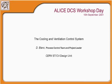 ALICE DCS Workshop Day 10th September. 2001 The Cooling and Ventilation Control System D. Blanc, Process Control Team and Project Leader CERN ST/CV-Design.