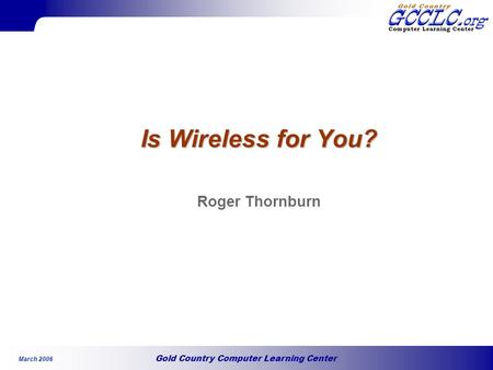 Gold Country Computer Learning Center March 2006 Is Wireless for You? Roger Thornburn.