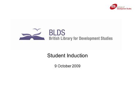 Student Induction 9 October 2009. BLDS: British Library for Development Studies Services for IDS fellows and Students Services for external users, e.g: