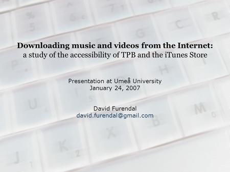 Downloading music and videos from the Internet: a study of the accessibility of TPB and the iTunes Store Presentation at Umeå University January 24, 2007.