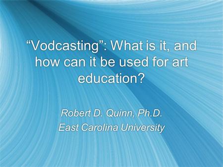 Vodcasting: What is it, and how can it be used for art education? Robert D. Quinn, Ph.D. East Carolina University Robert D. Quinn, Ph.D. East Carolina.