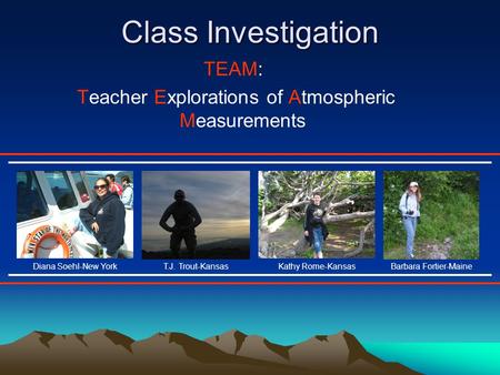 Class Investigation TEAM: Teacher Explorations of Atmospheric Measurements T.J. Trout-KansasKathy Rome-KansasDiana Soehl-New YorkBarbara Fortier-Maine.